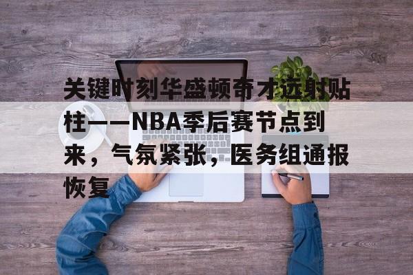 九游体育下载-包含关键时刻华盛顿奇才远射贴柱——NBA季后赛节点到来，气氛紧张，医务组通报恢复的词条