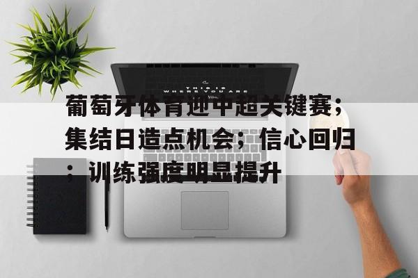 九游体育下载-葡萄牙体育迎中超关键赛；集结日造点机会；信心回归；训练强度明显提升的简单介绍