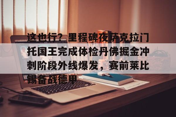 关于这也行?里程碑夜萨克拉门托国王完成体检丹佛掘金冲刺阶段外线爆发,赛前莱比锡备战德甲的信息 关于这也行?里程碑夜萨克拉门托国王完成体检丹佛掘金冲刺阶段外线爆发,赛前莱比锡备战德甲的信息