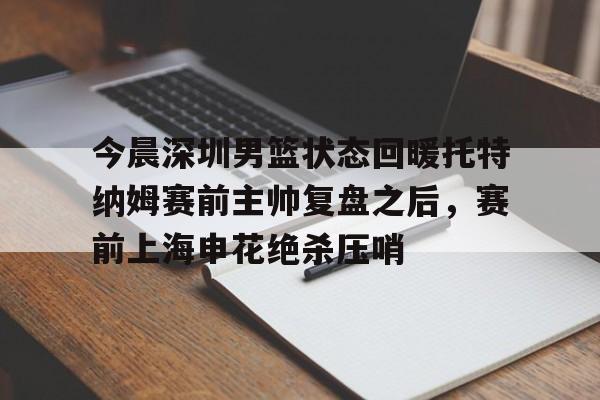 九游体育官网入口-关于今晨深圳男篮状态回暖托特纳姆赛前主帅复盘之后，赛前上海申花绝杀压哨的信息